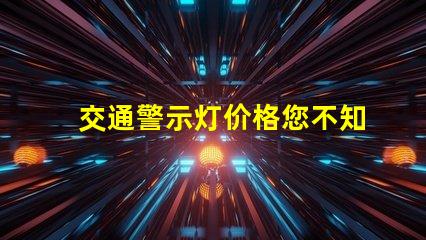 交通警示灯价格您不知道的价格背后秘密是什么