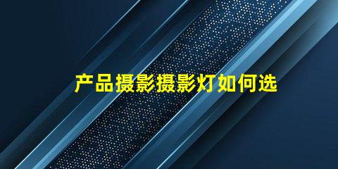 产品摄影摄影灯如何选择最佳摄影灯提升产品吸引力