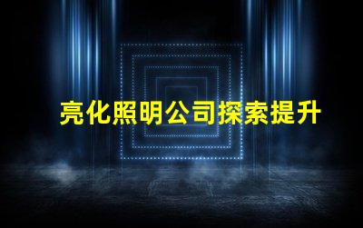 亮化照明公司探索提升品牌形象的最佳选择