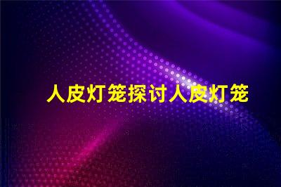 人皮灯笼探讨人皮灯笼背后的文化与历史