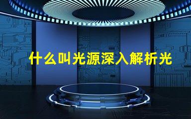 什么叫光源深入解析光源定义与应用场景