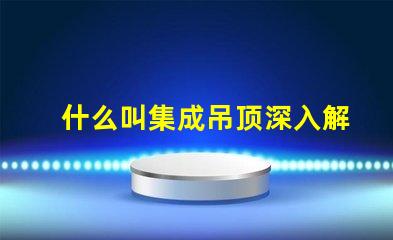 什么叫集成吊顶深入解析集成吊顶的功能与优势