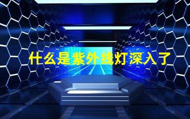 什么是紫外线灯深入了解紫外线灯的应用与优势