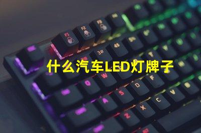 什么汽车LED灯牌子好汽车LED灯品牌推荐与对比