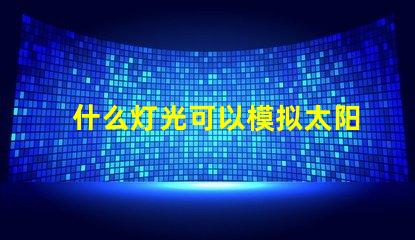 什么灯光可以模拟太阳光寻找最接近自然光的照明解决方案