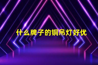 什么牌子的铜吊灯好优质铜吊灯品牌推荐与评测