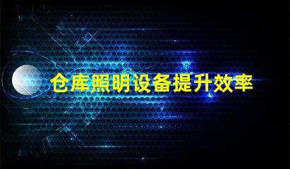 仓库照明设备提升效率与安全的光源选择