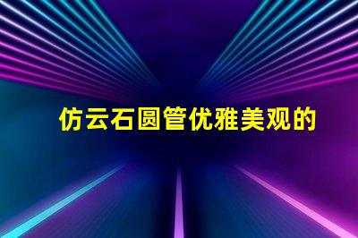 仿云石圆管优雅美观的装饰材料选择