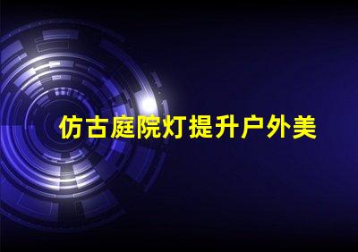 仿古庭院灯提升户外美感的完美选择