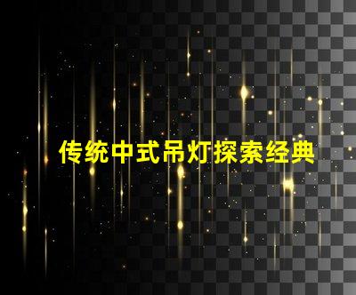 传统中式吊灯探索经典设计与现代装饰的完美融合
