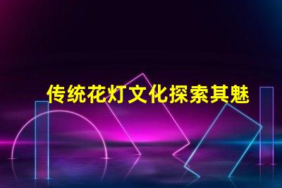 传统花灯文化探索其魅力与现代应用