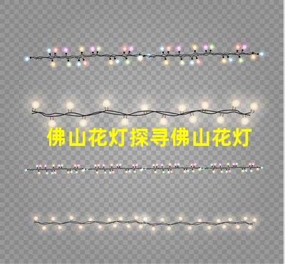 佛山花灯探寻佛山花灯的独特魅力与文化