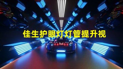佳生护眼灯灯管提升视觉舒适度的护眼技术