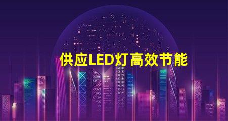 供应LED灯高效节能灯具选择指南
