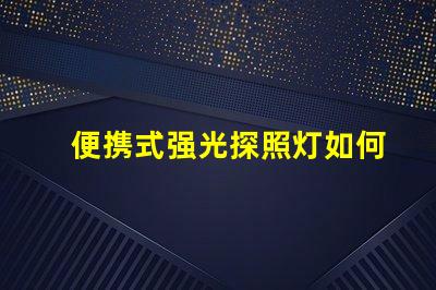 便携式强光探照灯如何选择最适合您的强光探照灯