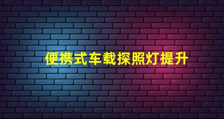 便携式车载探照灯提升夜间安全的必备装备