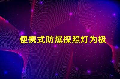 便携式防爆探照灯为极端环境提供安全照明的最佳选择