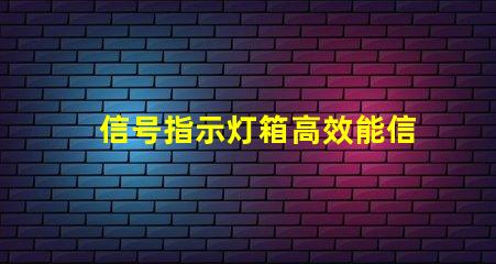 信号指示灯箱高效能信号指示灯箱的关键优势是什么