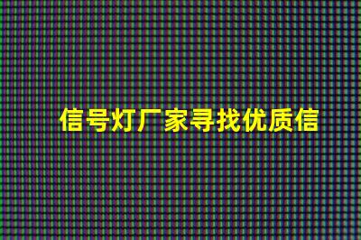 信号灯厂家寻找优质信号灯制造商的关键因素是什么