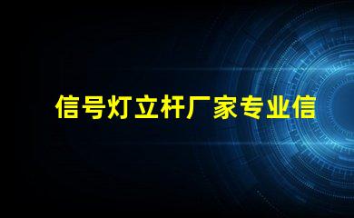 信号灯立杆厂家专业信号灯立杆生产商推荐