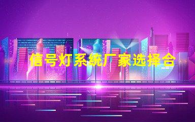 信号灯系统厂家选择合适厂家提升项目效率