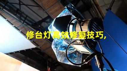 修台灯高效修复技巧,延长使用寿命的秘诀