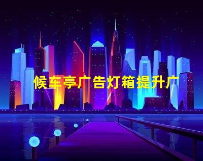 候车亭广告灯箱提升广告效果的灯箱选择指南