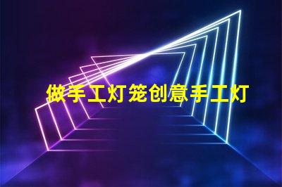 做手工灯笼创意手工灯笼制作技巧揭秘