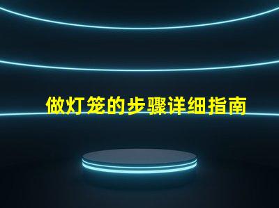 做灯笼的步骤详细指南助你轻松制作灯笼