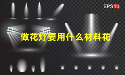做花灯要用什么材料花灯制作材料全解析