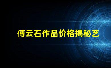 傅云石作品价格揭秘艺术品市场背后的秘密