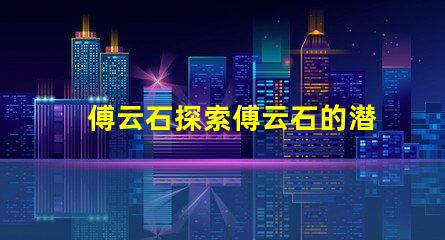 傅云石探索傅云石的潜力与应用价值