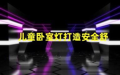 儿童卧室灯打造安全舒适的睡眠环境如何选择