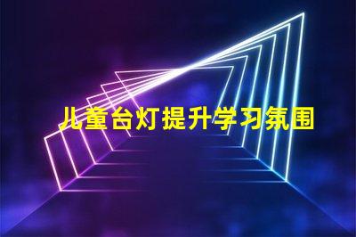 儿童台灯提升学习氛围的理想选择吗