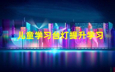 儿童学习台灯提升学习效率的最佳选择