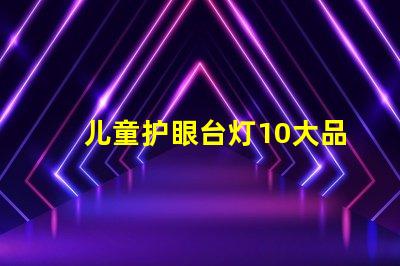儿童护眼台灯10大品牌市场上最受欢迎的选择有哪些