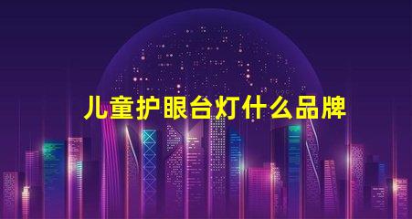 儿童护眼台灯什么品牌好精选护眼灯具品牌推荐