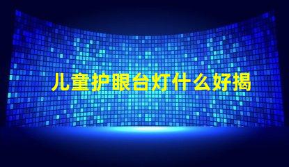 儿童护眼台灯什么好揭示最佳护眼灯具选择技巧