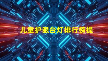 儿童护眼台灯排行榜提升孩子视力健康的最佳选择