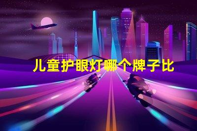 儿童护眼灯哪个牌子比较好优质护眼灯品牌推荐与对比