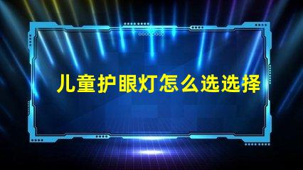 儿童护眼灯怎么选选择护眼灯的关键要素解析