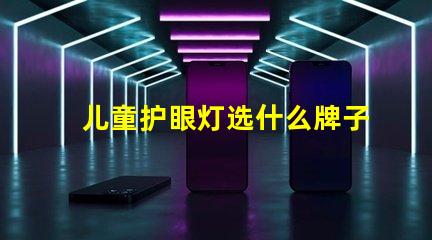 儿童护眼灯选什么牌子好护眼灯品牌推荐与评测