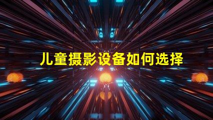 儿童摄影设备如何选择最佳儿童摄影器材提升你作品的吸引力