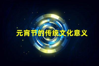 元宵节的传统文化意义是什么揭开元宵节的历史与习俗