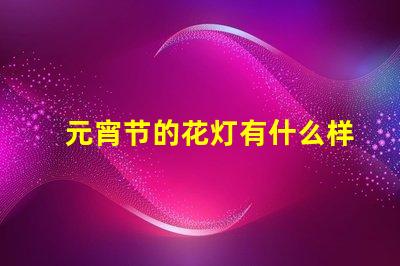 元宵节的花灯有什么样的探索元宵节花灯多样性的秘密