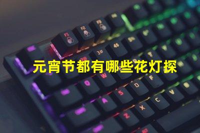 元宵节都有哪些花灯探索元宵节花灯的多样魅力