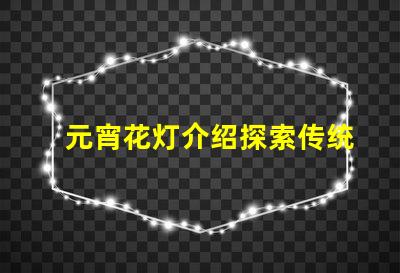 元宵花灯介绍探索传统文化中的灯笼艺术