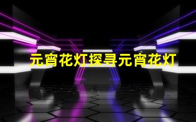 元宵花灯探寻元宵花灯背后的文化与艺术