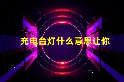 充电台灯什么意思让你的夜晚更明亮的充电台灯解析