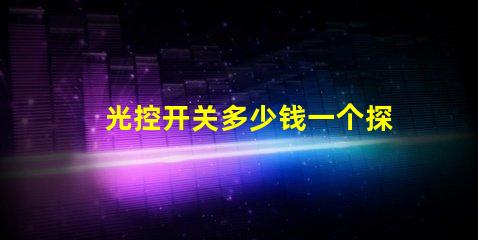 光控开关多少钱一个探讨市面上光控开关的价格差异